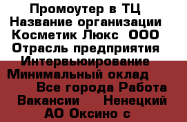 Промоутер в ТЦ › Название организации ­ Косметик Люкс, ООО › Отрасль предприятия ­ Интервьюирование › Минимальный оклад ­ 22 000 - Все города Работа » Вакансии   . Ненецкий АО,Оксино с.